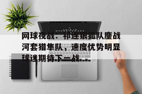 爱游戏体育官网-关于网球夜战:祁连银狐队鏖战河套猎隼队,速度优势明显球迷期待下一战的信息
