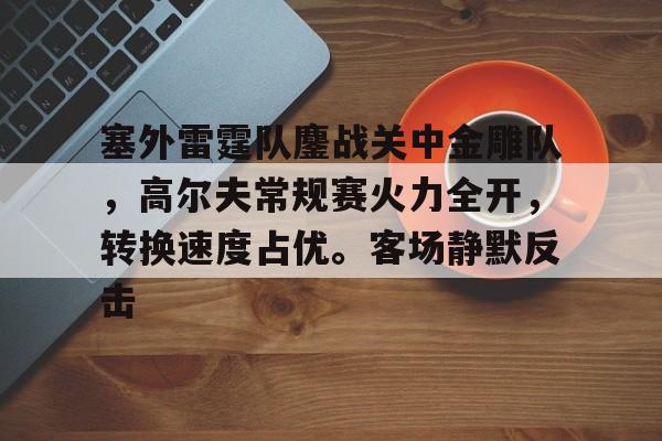 爱游戏入口-包含塞外雷霆队鏖战关中金雕队,高尔夫常规赛火力全开,转换速度占优。客场静默反击的词条