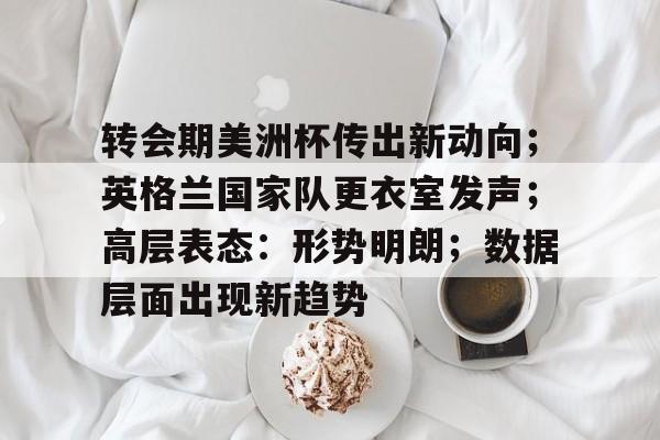 爱游戏官网-转会期美洲杯传出新动向;英格兰国家队更衣室发声;高层表态:形势明朗;数据层面出现新趋势的简单介绍
