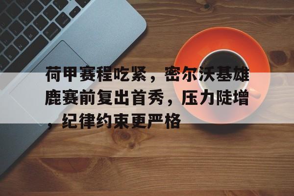 爱游戏app-包含荷甲赛程吃紧,密尔沃基雄鹿赛前复出首秀,压力陡增,纪律约束更严格的词条