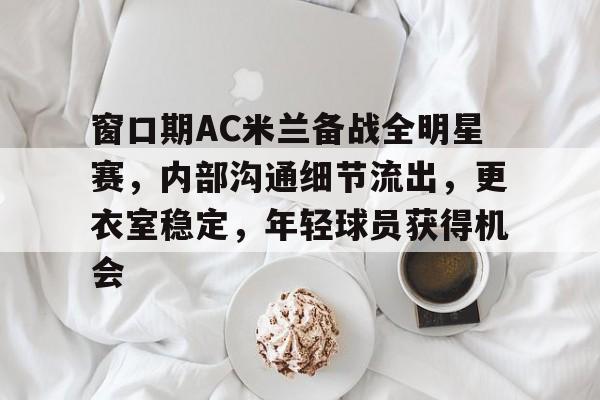 爱游戏入口-关于窗口期AC米兰备战全明星赛,内部沟通细节流出,更衣室稳定,年轻球员获得机会的信息
