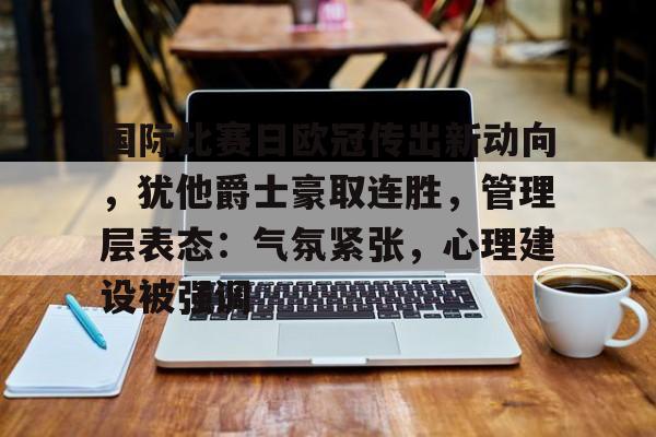 爱游戏官网-国际比赛日欧冠传出新动向,犹他爵士豪取连胜,管理层表态:气氛紧张,心理建设被强调的简单介绍