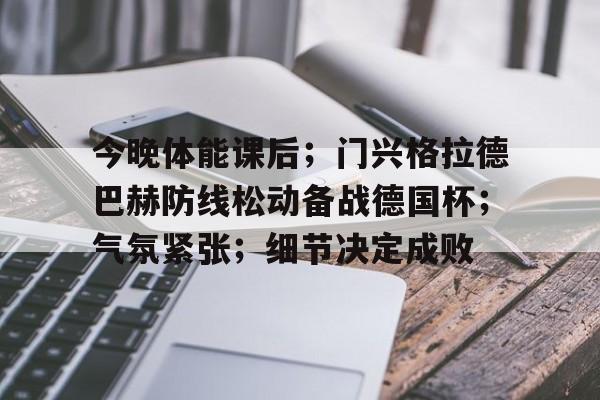 爱游戏app-今晚体能课后;门兴格拉德巴赫防线松动备战德国杯;气氛紧张;细节决定成败的简单介绍