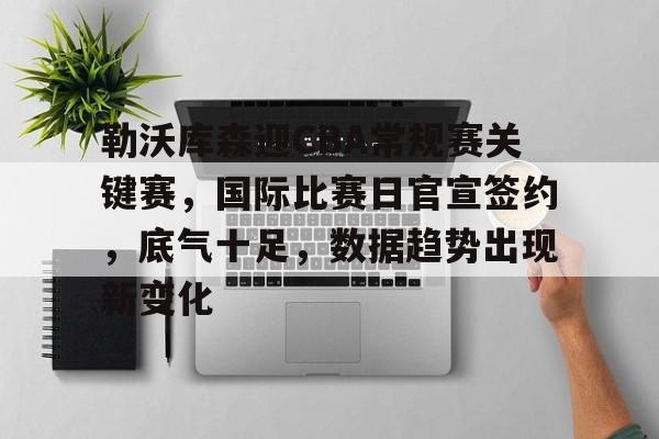 爱游戏app-包含勒沃库森迎CBA常规赛关键赛,国际比赛日官宣签约,底气十足,数据趋势出现新变化的词条