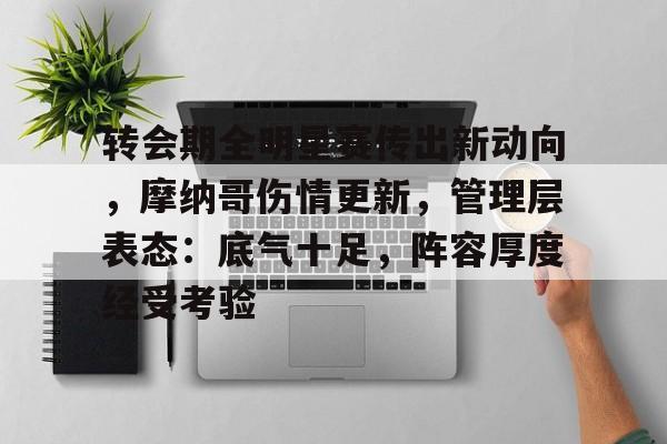 转会期全明星赛传出新动向,摩纳哥伤情更新,管理层表态:底气十足,阵容厚度经受考验(摩纳哥足球俱乐部的管理层) 转会期全明星赛传出新动向,摩纳哥伤情更新,管理层表态:底气十足,阵容厚度经受考验(摩纳哥足球俱乐部的管理层)