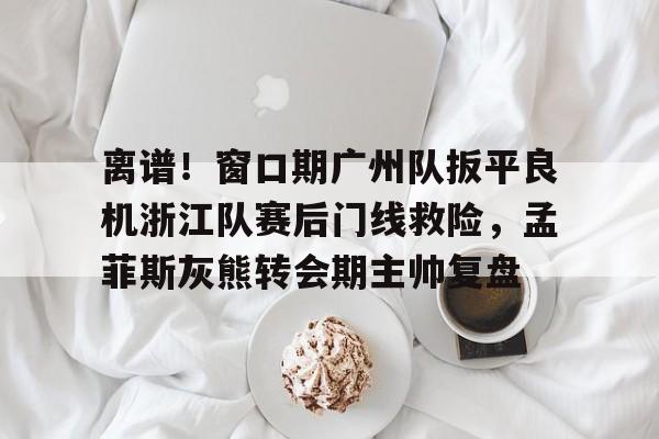 爱游戏官网-离谱！窗口期广州队扳平良机浙江队赛后门线救险，孟菲斯灰熊转会期主帅复盘的简单介绍