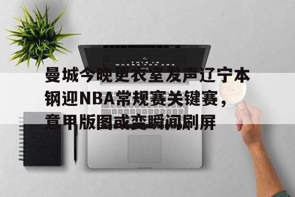 关于曼城今晚更衣室发声辽宁本钢迎NBA常规赛关键赛，意甲版图或变瞬间刷屏的信息