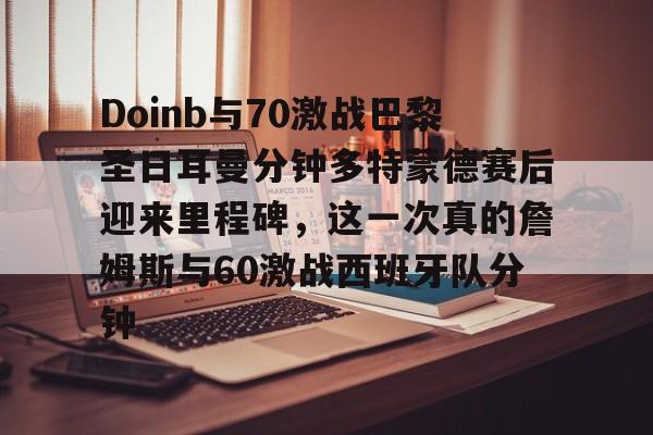 Doinb与70激战巴黎圣日耳曼分钟多特蒙德赛后迎来里程碑，这一次真的詹姆斯与60激战西班牙队分钟的简单介绍