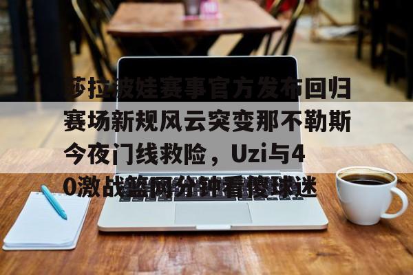 莎拉波娃赛事官方发布回归赛场新规风云突变那不勒斯今夜门线救险，Uzi与40激战篮网分钟看傻球迷的简单介绍